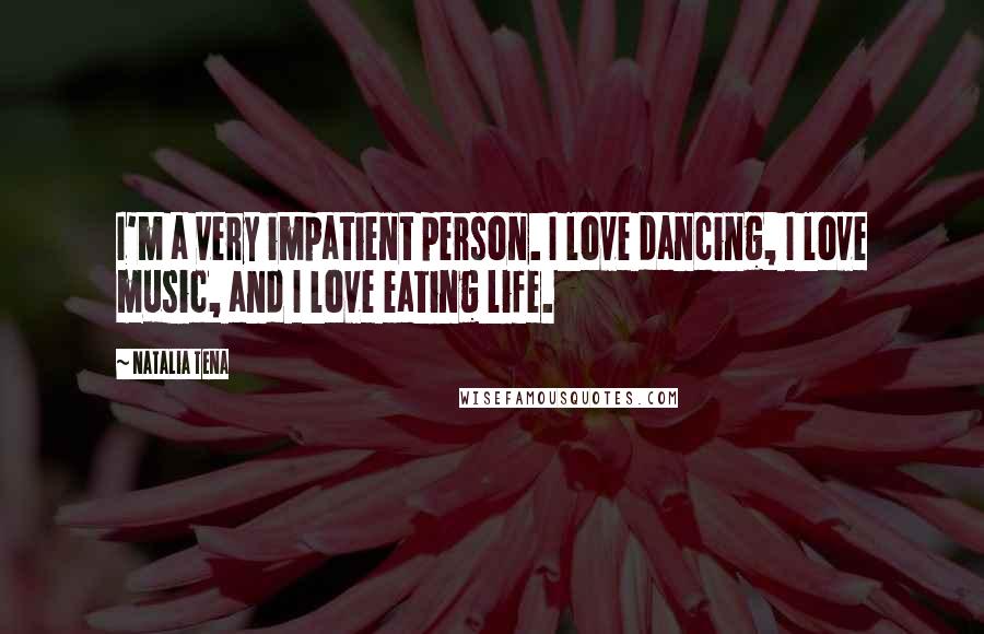 Natalia Tena Quotes: I'm a very impatient person. I love dancing, I love music, and I love eating life.