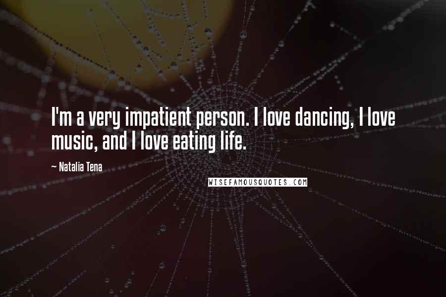 Natalia Tena Quotes: I'm a very impatient person. I love dancing, I love music, and I love eating life.