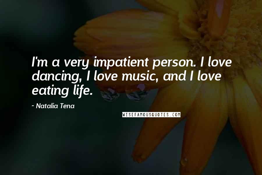 Natalia Tena Quotes: I'm a very impatient person. I love dancing, I love music, and I love eating life.