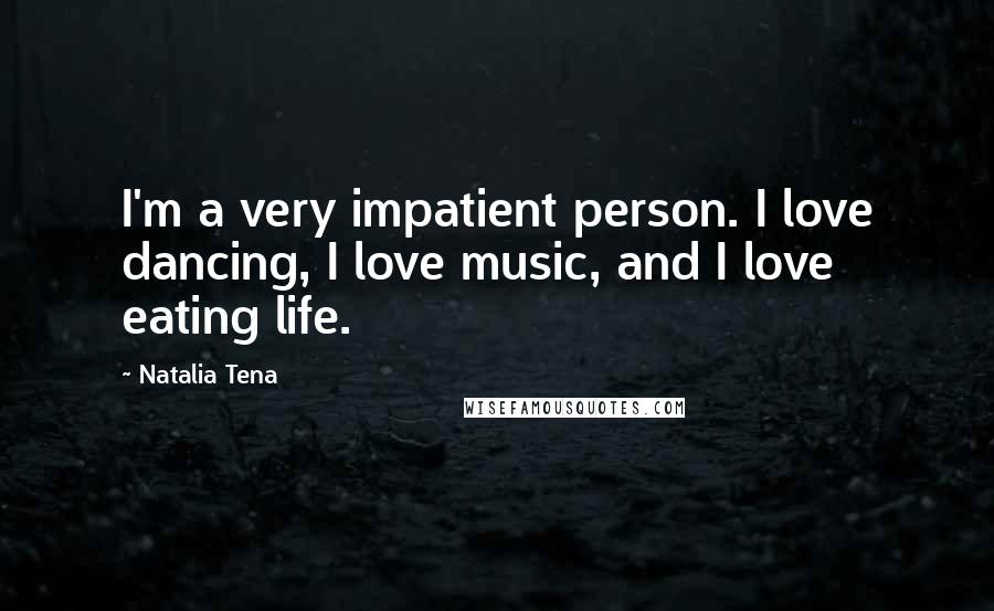 Natalia Tena Quotes: I'm a very impatient person. I love dancing, I love music, and I love eating life.