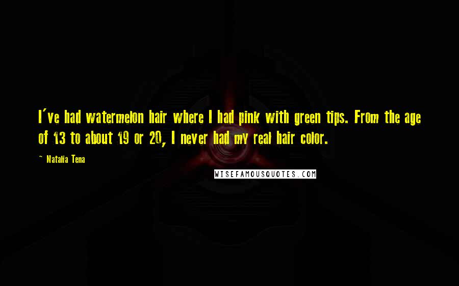 Natalia Tena Quotes: I've had watermelon hair where I had pink with green tips. From the age of 13 to about 19 or 20, I never had my real hair color.