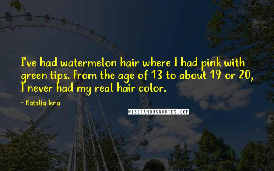 Natalia Tena Quotes: I've had watermelon hair where I had pink with green tips. From the age of 13 to about 19 or 20, I never had my real hair color.