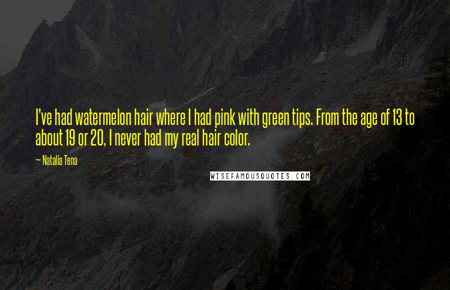 Natalia Tena Quotes: I've had watermelon hair where I had pink with green tips. From the age of 13 to about 19 or 20, I never had my real hair color.