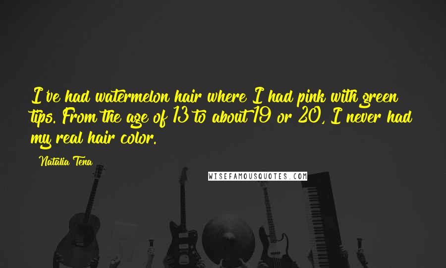 Natalia Tena Quotes: I've had watermelon hair where I had pink with green tips. From the age of 13 to about 19 or 20, I never had my real hair color.