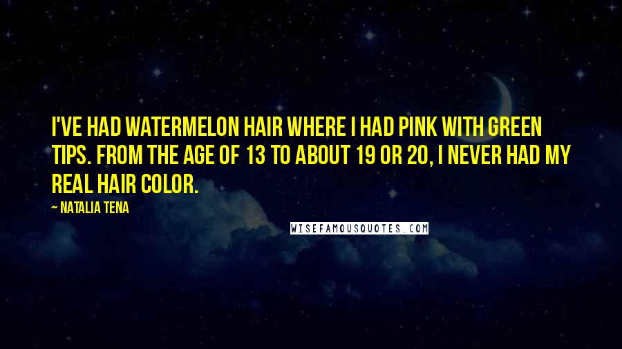 Natalia Tena Quotes: I've had watermelon hair where I had pink with green tips. From the age of 13 to about 19 or 20, I never had my real hair color.