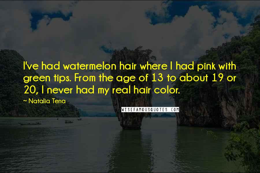 Natalia Tena Quotes: I've had watermelon hair where I had pink with green tips. From the age of 13 to about 19 or 20, I never had my real hair color.