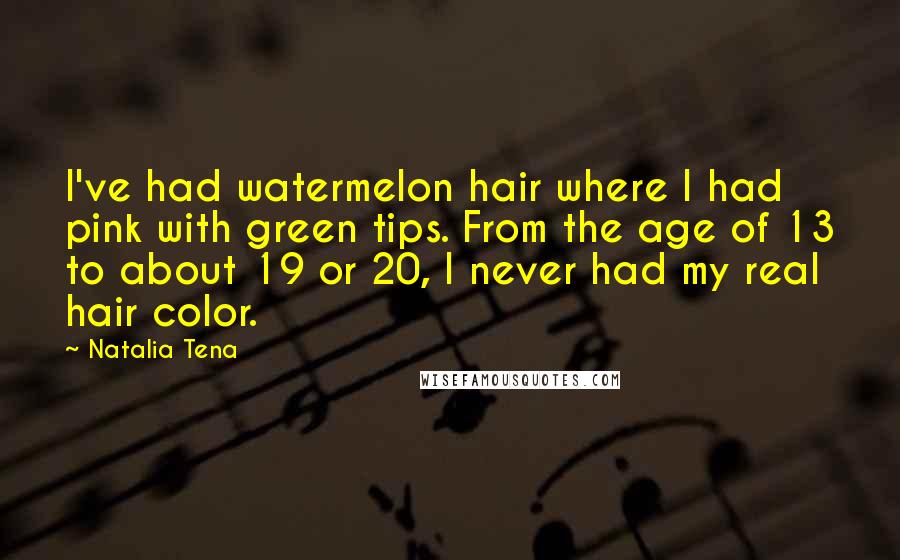 Natalia Tena Quotes: I've had watermelon hair where I had pink with green tips. From the age of 13 to about 19 or 20, I never had my real hair color.