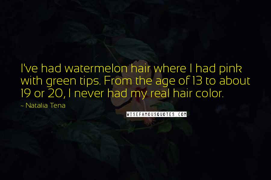 Natalia Tena Quotes: I've had watermelon hair where I had pink with green tips. From the age of 13 to about 19 or 20, I never had my real hair color.