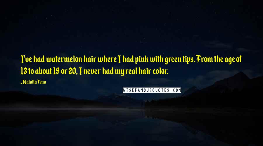 Natalia Tena Quotes: I've had watermelon hair where I had pink with green tips. From the age of 13 to about 19 or 20, I never had my real hair color.