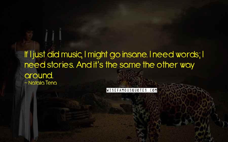 Natalia Tena Quotes: If I just did music, I might go insane. I need words; I need stories. And it's the same the other way around.