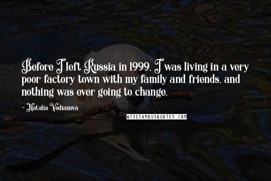 Natalia Vodianova Quotes: Before I left Russia in 1999, I was living in a very poor factory town with my family and friends, and nothing was ever going to change.