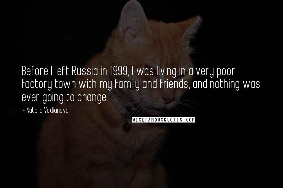 Natalia Vodianova Quotes: Before I left Russia in 1999, I was living in a very poor factory town with my family and friends, and nothing was ever going to change.