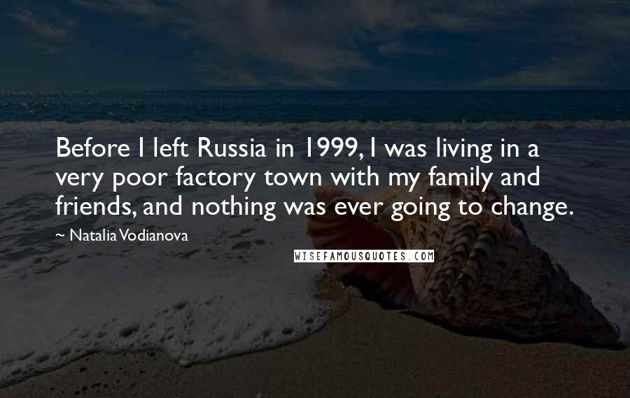 Natalia Vodianova Quotes: Before I left Russia in 1999, I was living in a very poor factory town with my family and friends, and nothing was ever going to change.