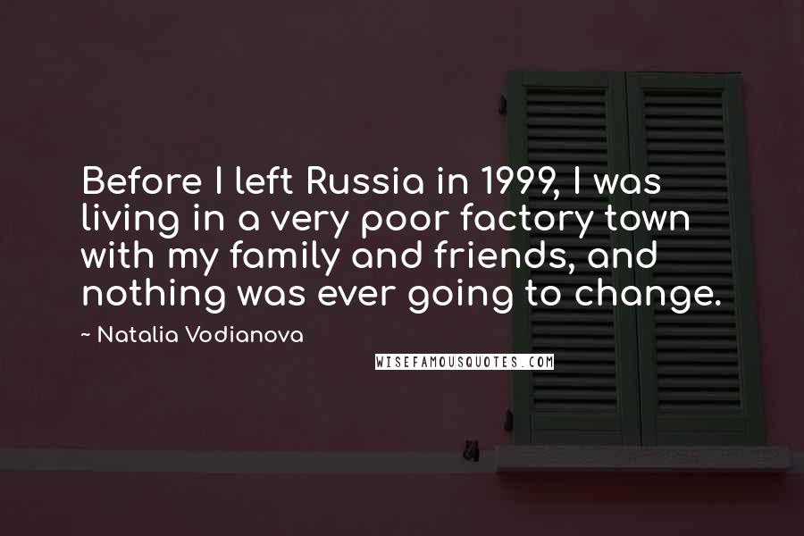 Natalia Vodianova Quotes: Before I left Russia in 1999, I was living in a very poor factory town with my family and friends, and nothing was ever going to change.