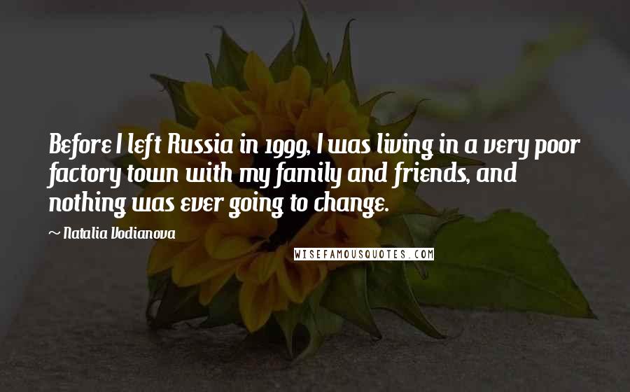 Natalia Vodianova Quotes: Before I left Russia in 1999, I was living in a very poor factory town with my family and friends, and nothing was ever going to change.