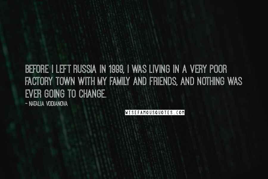 Natalia Vodianova Quotes: Before I left Russia in 1999, I was living in a very poor factory town with my family and friends, and nothing was ever going to change.