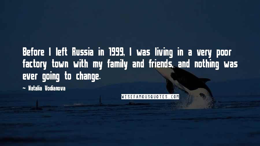 Natalia Vodianova Quotes: Before I left Russia in 1999, I was living in a very poor factory town with my family and friends, and nothing was ever going to change.