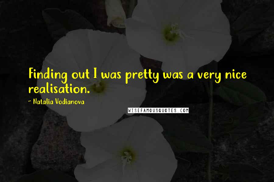 Natalia Vodianova Quotes: Finding out I was pretty was a very nice realisation.