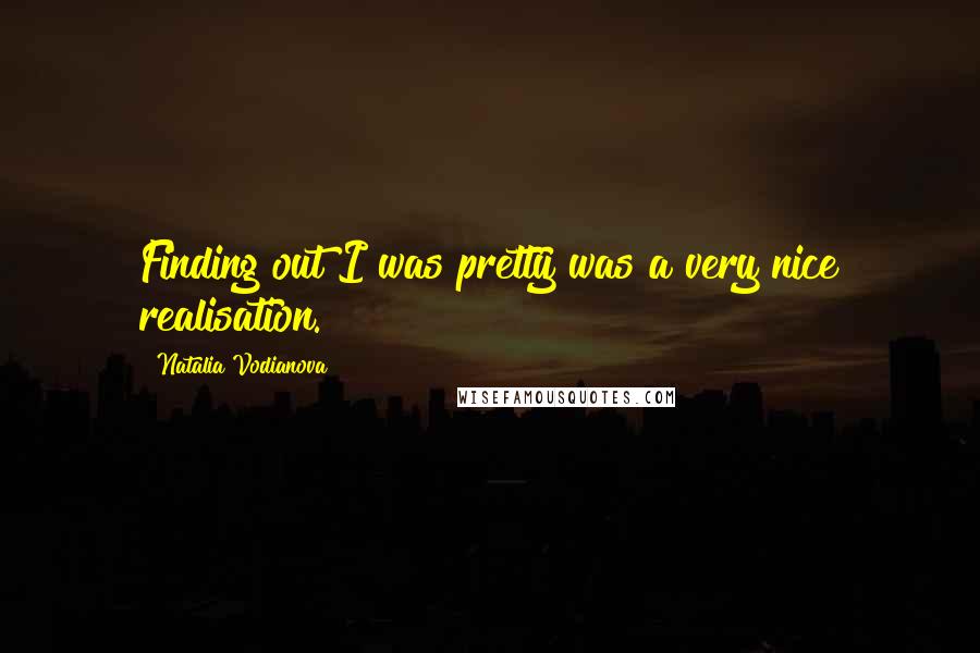 Natalia Vodianova Quotes: Finding out I was pretty was a very nice realisation.