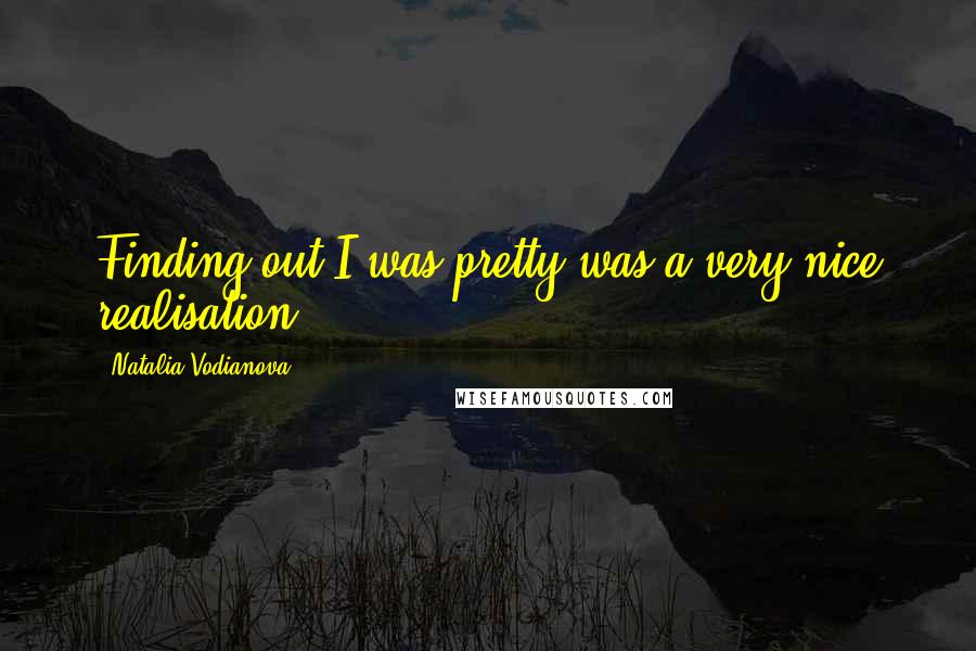 Natalia Vodianova Quotes: Finding out I was pretty was a very nice realisation.