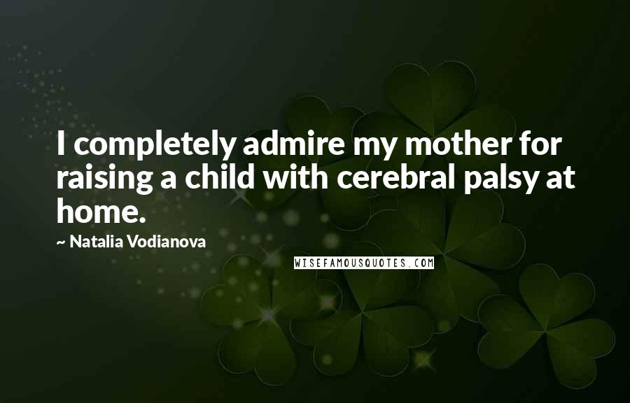 Natalia Vodianova Quotes: I completely admire my mother for raising a child with cerebral palsy at home.