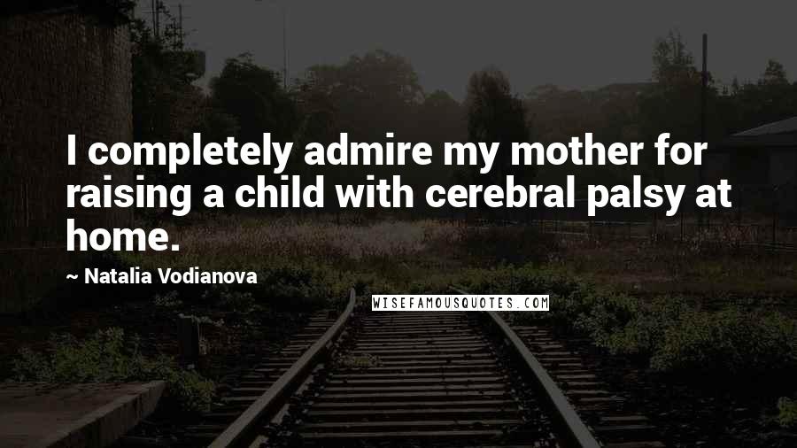 Natalia Vodianova Quotes: I completely admire my mother for raising a child with cerebral palsy at home.