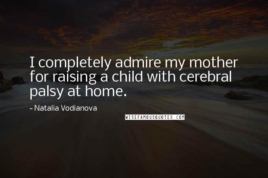 Natalia Vodianova Quotes: I completely admire my mother for raising a child with cerebral palsy at home.