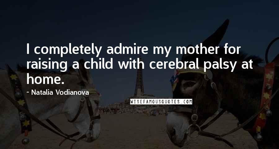 Natalia Vodianova Quotes: I completely admire my mother for raising a child with cerebral palsy at home.