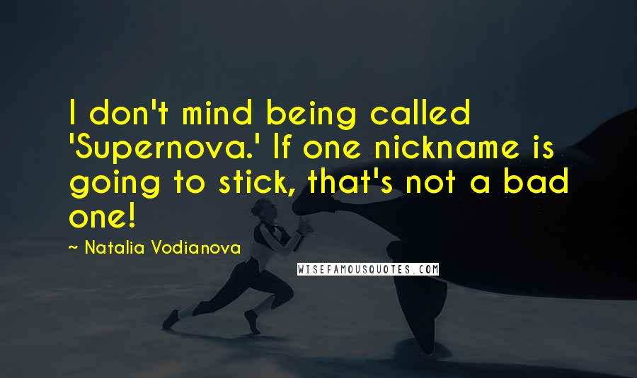 Natalia Vodianova Quotes: I don't mind being called 'Supernova.' If one nickname is going to stick, that's not a bad one!