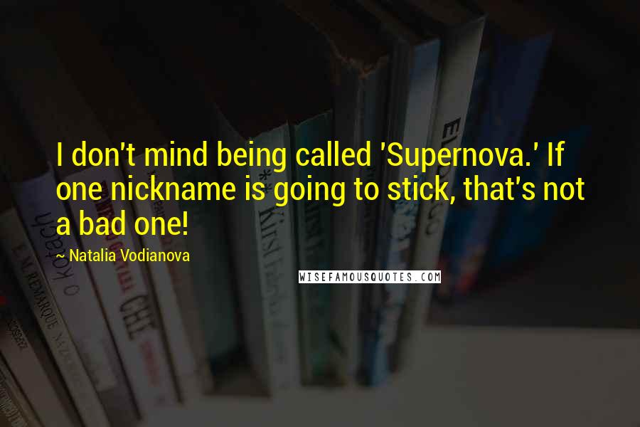 Natalia Vodianova Quotes: I don't mind being called 'Supernova.' If one nickname is going to stick, that's not a bad one!