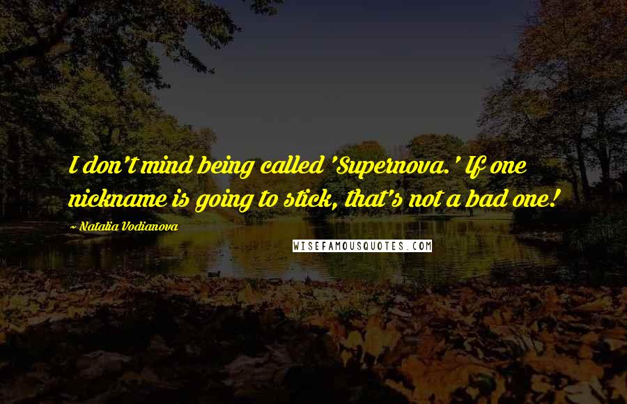 Natalia Vodianova Quotes: I don't mind being called 'Supernova.' If one nickname is going to stick, that's not a bad one!