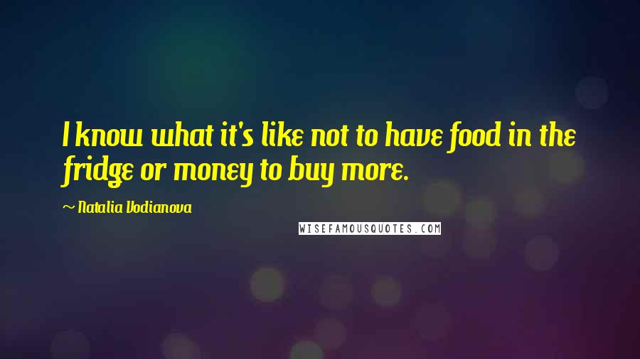 Natalia Vodianova Quotes: I know what it's like not to have food in the fridge or money to buy more.