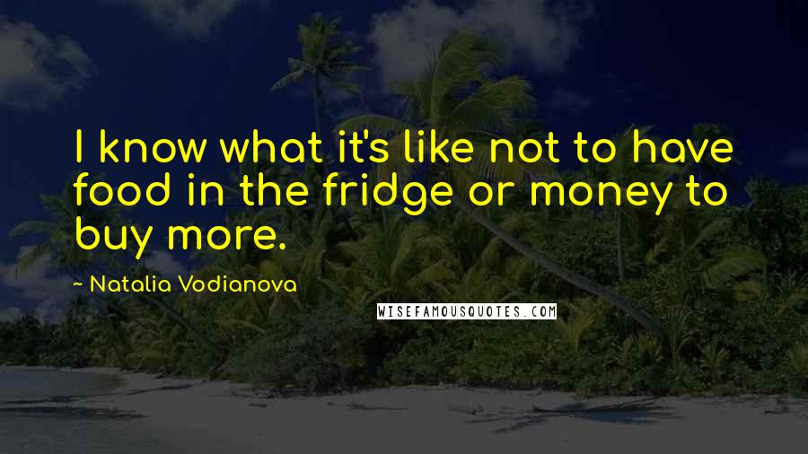 Natalia Vodianova Quotes: I know what it's like not to have food in the fridge or money to buy more.