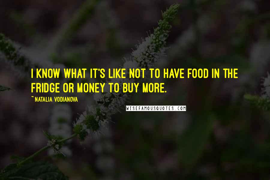 Natalia Vodianova Quotes: I know what it's like not to have food in the fridge or money to buy more.