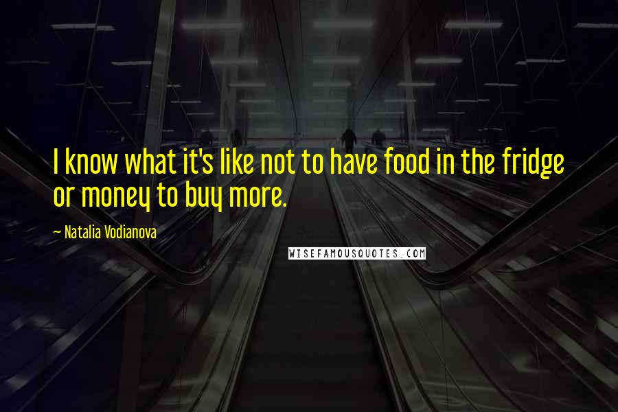 Natalia Vodianova Quotes: I know what it's like not to have food in the fridge or money to buy more.