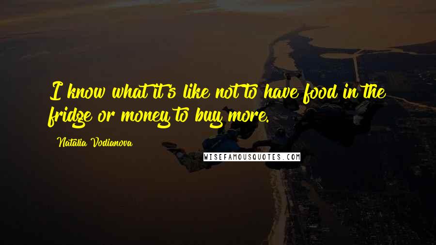 Natalia Vodianova Quotes: I know what it's like not to have food in the fridge or money to buy more.