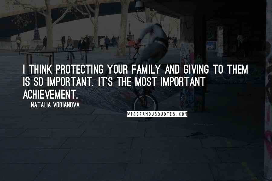 Natalia Vodianova Quotes: I think protecting your family and giving to them is so important. It's the most important achievement.