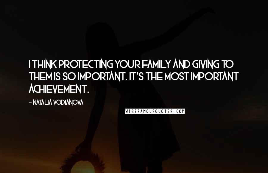 Natalia Vodianova Quotes: I think protecting your family and giving to them is so important. It's the most important achievement.