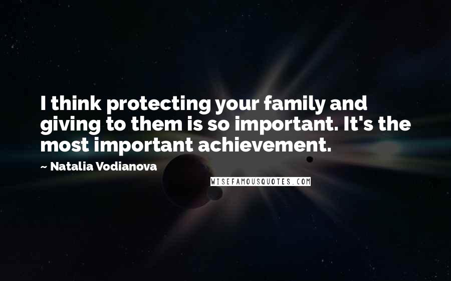 Natalia Vodianova Quotes: I think protecting your family and giving to them is so important. It's the most important achievement.