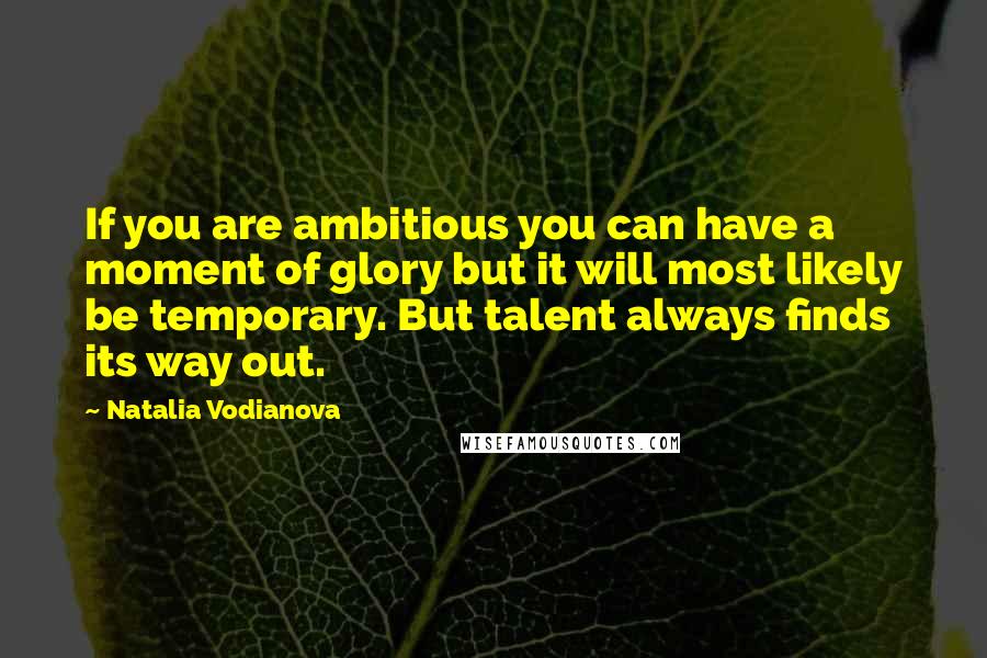 Natalia Vodianova Quotes: If you are ambitious you can have a moment of glory but it will most likely be temporary. But talent always finds its way out.