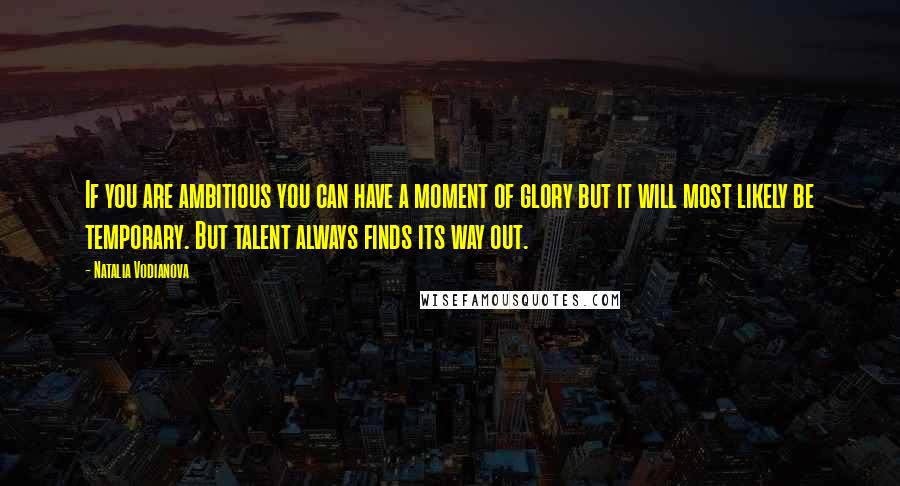 Natalia Vodianova Quotes: If you are ambitious you can have a moment of glory but it will most likely be temporary. But talent always finds its way out.
