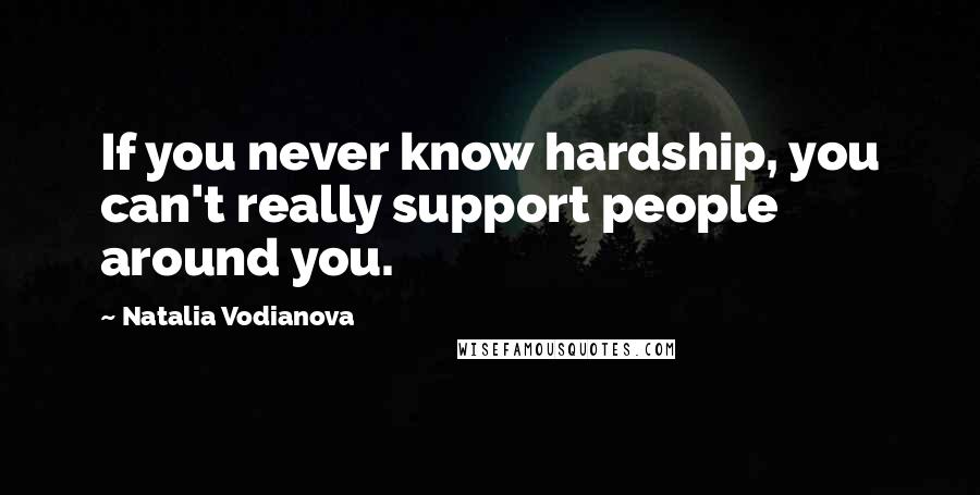 Natalia Vodianova Quotes: If you never know hardship, you can't really support people around you.