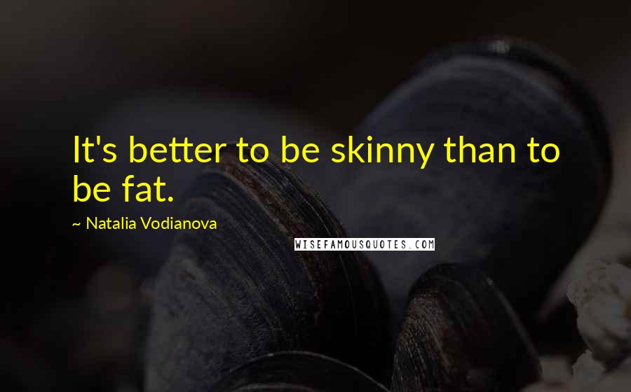 Natalia Vodianova Quotes: It's better to be skinny than to be fat.