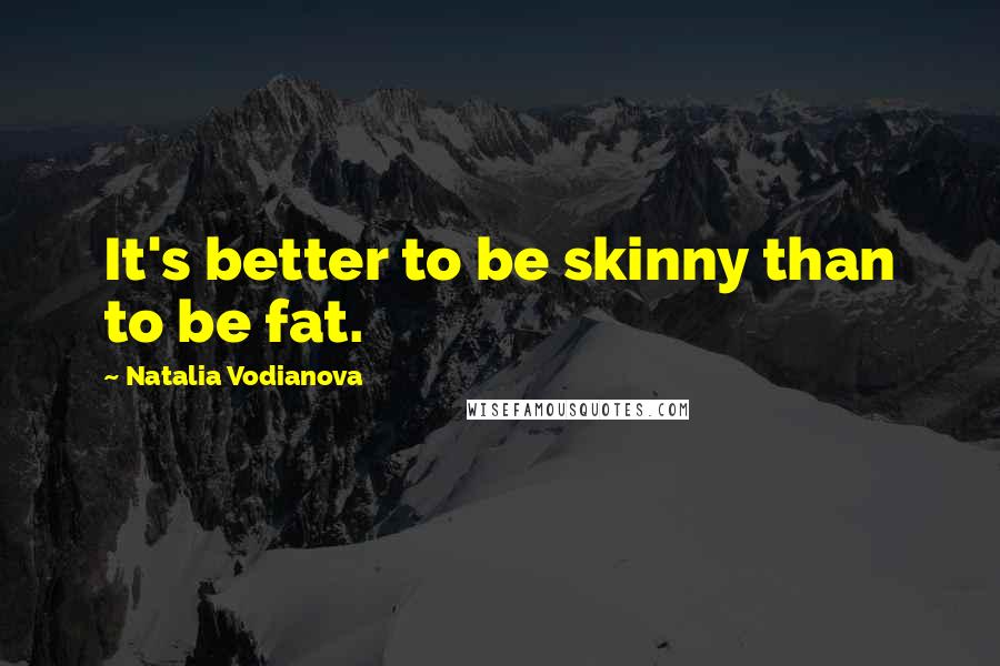 Natalia Vodianova Quotes: It's better to be skinny than to be fat.