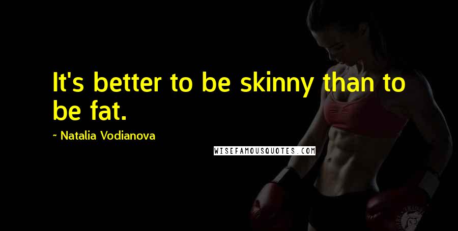 Natalia Vodianova Quotes: It's better to be skinny than to be fat.