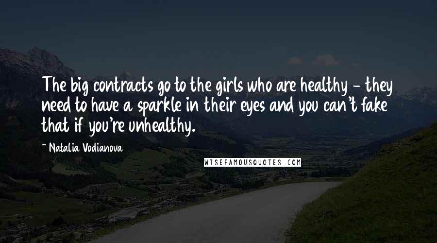 Natalia Vodianova Quotes: The big contracts go to the girls who are healthy - they need to have a sparkle in their eyes and you can't fake that if you're unhealthy.