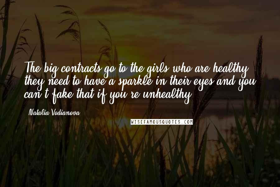 Natalia Vodianova Quotes: The big contracts go to the girls who are healthy - they need to have a sparkle in their eyes and you can't fake that if you're unhealthy.