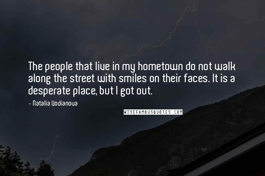Natalia Vodianova Quotes: The people that live in my hometown do not walk along the street with smiles on their faces. It is a desperate place, but I got out.