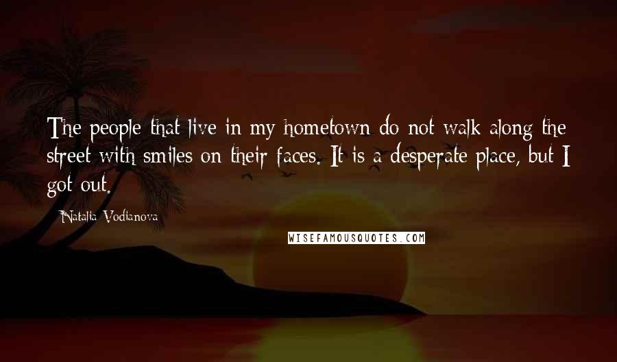 Natalia Vodianova Quotes: The people that live in my hometown do not walk along the street with smiles on their faces. It is a desperate place, but I got out.