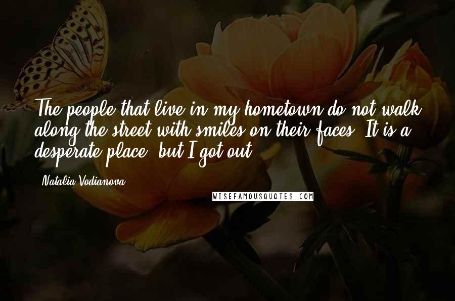 Natalia Vodianova Quotes: The people that live in my hometown do not walk along the street with smiles on their faces. It is a desperate place, but I got out.